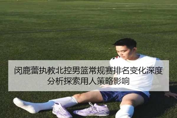 闵鹿蕾执教北控男篮常规赛排名变化深度分析探索用人策略影响