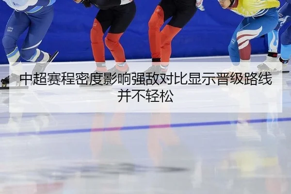 中超赛程密度影响强敌对比显示晋级路线并不轻松